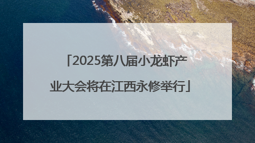 2025第八届小龙虾产业大会将在江西永修举行