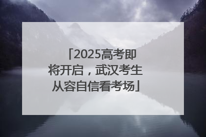 2025高考即将开启，武汉考生从容自信看考场