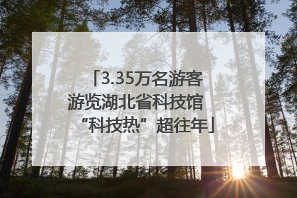 3.35万名游客游览湖北省科技馆 “科技热”超往年