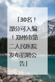 30名！部分可入编！郑州市第二人民医院发布招聘公告