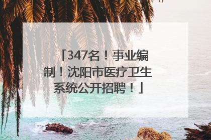 347名！事业编制！沈阳市医疗卫生系统公开招聘！