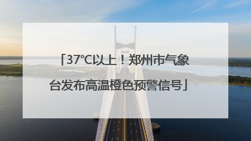37℃以上！郑州市气象台发布高温橙色预警信号