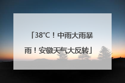 38℃！中雨大雨暴雨！安徽天气大反转