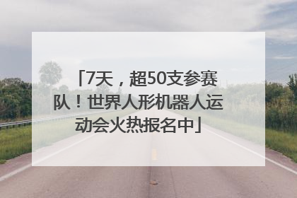 7天，超50支参赛队！世界人形机器人运动会火热报名中