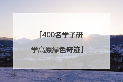 400名学子研学高原绿色奇迹