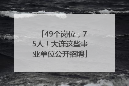 49个岗位，75人！大连这些事业单位公开招聘