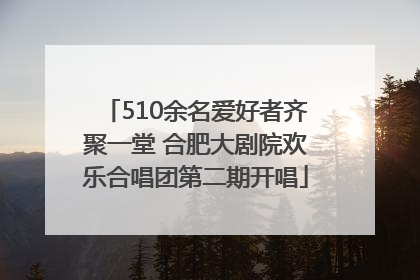 510余名爱好者齐聚一堂 合肥大剧院欢乐合唱团第二期开唱