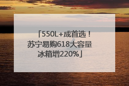 550L+成首选！苏宁易购618大容量冰箱增220%