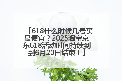 618什么时候几号买最便宜？2025淘宝京东618活动时间持续到到6月20日结束！