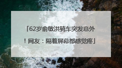 62岁俞敏洪骑车突发意外！网友：隔着屏幕都感觉疼