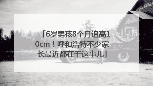 6岁男孩8个月追高10cm！呼和浩特不少家长最近都在干这事儿
