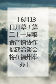 6月13日开幕！第二十一届粮食产销协作福建洽谈会将在福州举办
