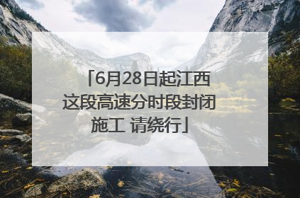 6月28日起江西这段高速分时段封闭施工 请绕行