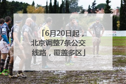 6月20日起，北京调整7条公交线路，覆盖多区