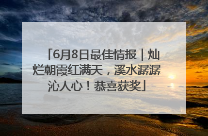 6月8日最佳情报｜灿烂朝霞红满天，溪水潺潺沁人心！恭喜获奖