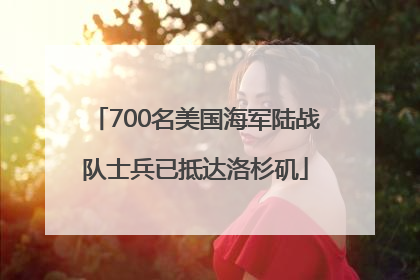 700名美国海军陆战队士兵已抵达洛杉矶