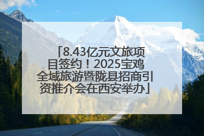 8.43亿元文旅项目签约！2025宝鸡全域旅游暨陇县招商引资推介会在西安举办