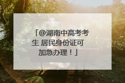 @湖南中高考考生 居民身份证可加急办理！