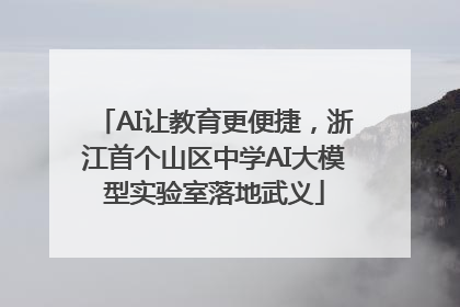 AI让教育更便捷，浙江首个山区中学AI大模型实验室落地武义