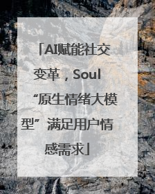 AI赋能社交变革，Soul“原生情绪大模型”满足用户情感需求