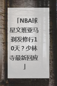 NBA球星文班亚马剃发修行10天？少林寺最新回应