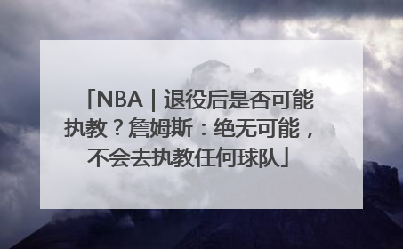 NBA｜退役后是否可能执教？詹姆斯：绝无可能，不会去执教任何球队