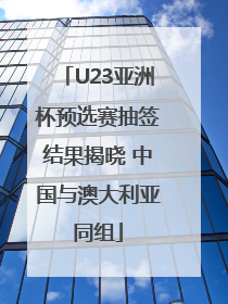 U23亚洲杯预选赛抽签结果揭晓 中国与澳大利亚同组