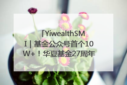 YiwealthSMI｜基金公众号首个10W+！华夏基金27周年讲述四代人的财富故事